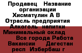 Продавец › Название организации ­ Хисматулин А.В. › Отрасль предприятия ­ Алкоголь, напитки › Минимальный оклад ­ 20 000 - Все города Работа » Вакансии   . Дагестан респ.,Избербаш г.